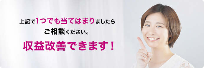 上記で1つでも当てはまりましたらご相談ください。収益改善できます！